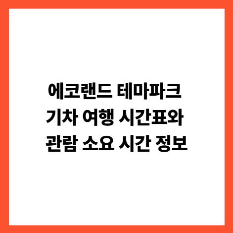 에코랜드 테마파크 기차 여행 시간표와 관람 소요 시간 정보 썸네일
