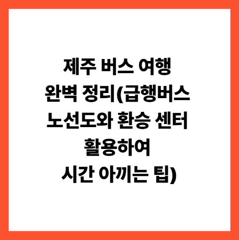제주 버스 여행 완벽 정리(급행버스 노선도와 환승 센터 활용하여 시간 아끼는 팁)