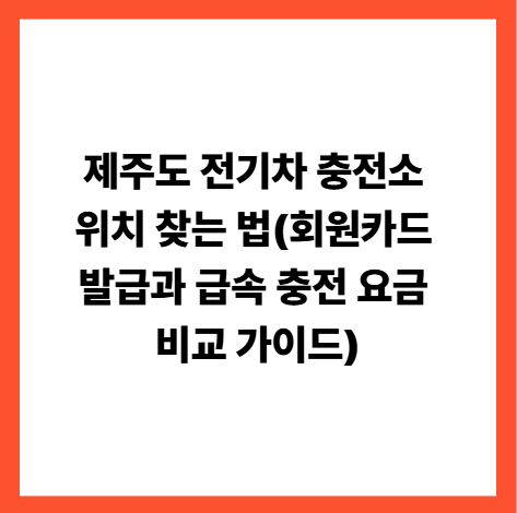 제주도 전기차 충전소 위치 찾는 법(회원카드 발급과 급속 충전 요금 비교 가이드)